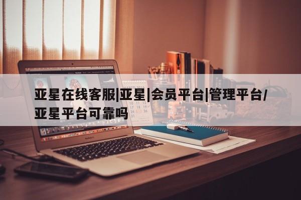 亚星官网管理平台 亚星app下载亚星在线客服|亚星|会员平台|管理平台/亚星平台可靠吗