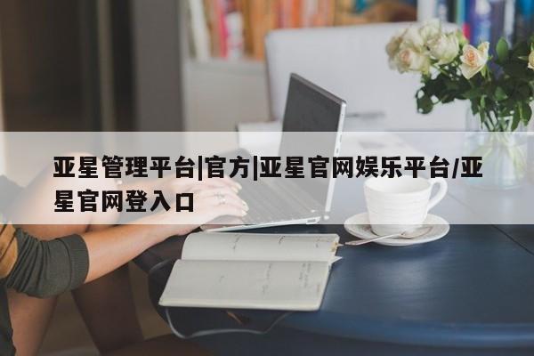 亚星官网管理平台 亚星app下载亚星管理平台|官方|亚星官网娱乐平台/亚星官网登入口