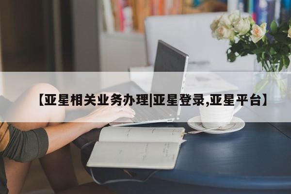 亚星官网管理平台 亚星app下载【亚星相关业务办理|亚星登录,亚星平台】