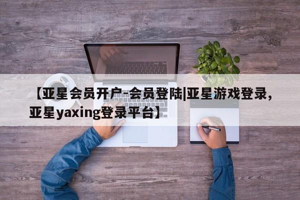 亚星官网管理平台 亚星app下载【亚星会员开户-会员登陆|亚星游戏登录,亚星yaxing登录平台】