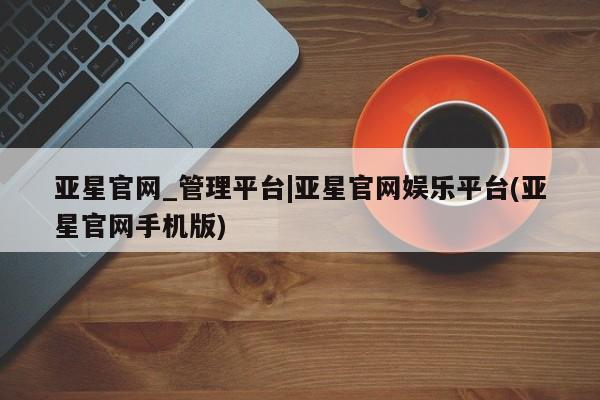 亚星官网管理平台 亚星app下载亚星官网_管理平台|亚星官网娱乐平台(亚星官网手机版)