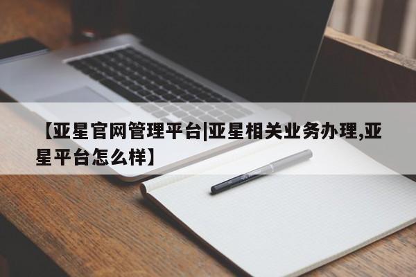 亚星官网管理平台 亚星app下载【亚星官网管理平台|亚星相关业务办理,亚星平台怎么样】