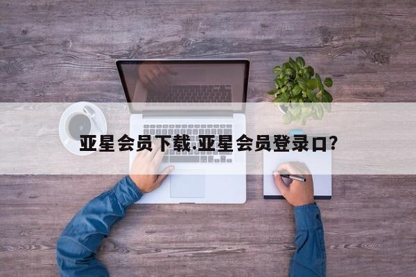 亚星官网管理平台 亚星app下载亚星会员下载.亚星会员登录口？