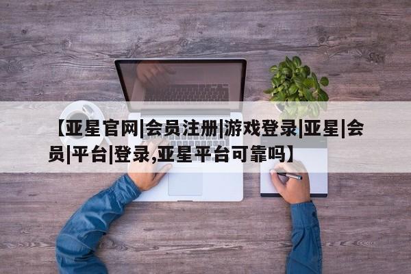 亚星官网管理平台 亚星app下载【亚星官网|会员注册|游戏登录|亚星|会员|平台|登录,亚星平台可靠吗】