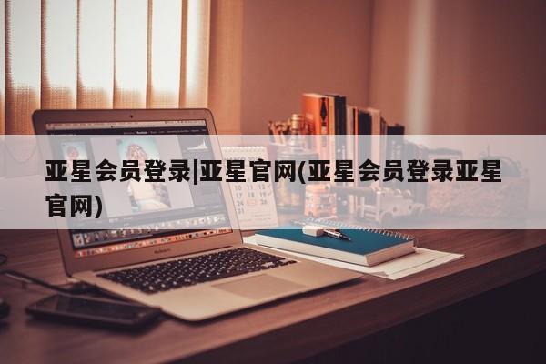 亚星官网管理平台 亚星app下载亚星会员登录|亚星官网(亚星会员登录亚星官网)