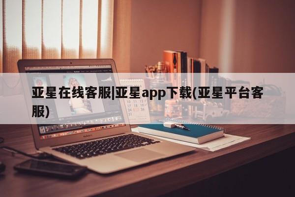 亚星官网管理平台 亚星app下载亚星在线客服|亚星app下载(亚星平台客服)