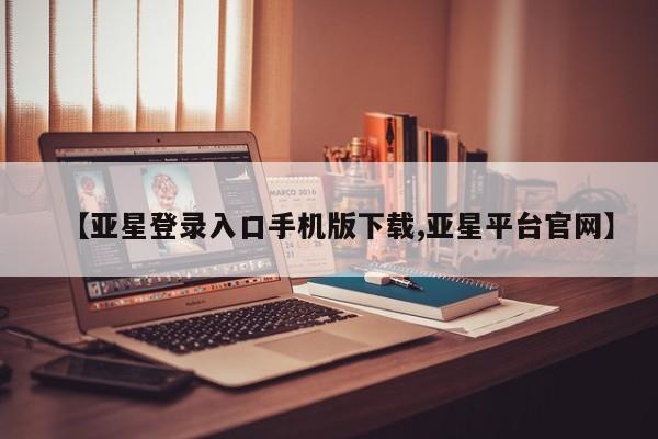 亚星官网管理平台 亚星app下载【亚星登录入口手机版下载,亚星平台官网】