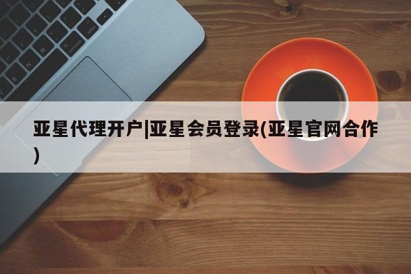 亚星官网管理平台 亚星app下载亚星代理开户|亚星会员登录(亚星官网合作)