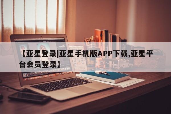 亚星官网管理平台 亚星app下载【亚星登录|亚星手机版APP下载,亚星平台会员登录】