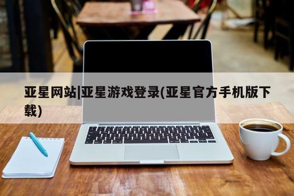 亚星官网管理平台 亚星app下载亚星网站|亚星游戏登录(亚星官方手机版下载)