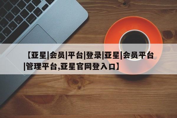 亚星官网管理平台 亚星app下载【亚星|会员|平台|登录|亚星|会员平台|管理平台,亚星官网登入口】