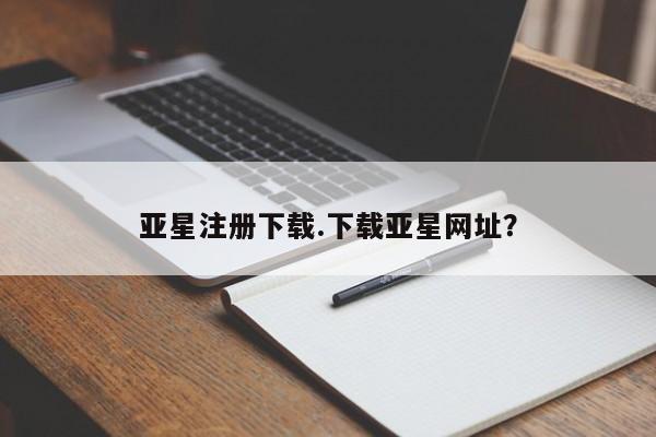 亚星官网管理平台 亚星app下载亚星注册下载.下载亚星网址？