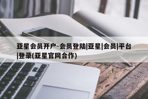 亚星官网管理平台 亚星app下载亚星会员开户-会员登陆|亚星|会员|平台|登录(亚星官网合作)