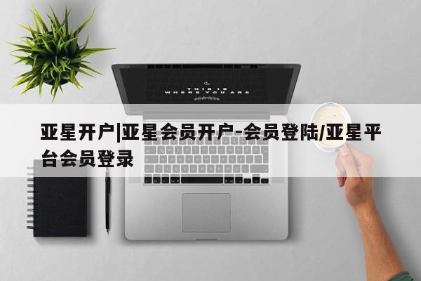 亚星官网管理平台 亚星app下载亚星开户|亚星会员开户-会员登陆/亚星平台会员登录