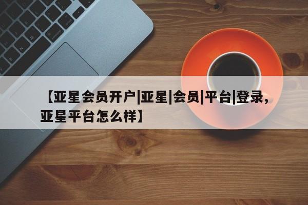 亚星官网管理平台 亚星app下载【亚星会员开户|亚星|会员|平台|登录,亚星平台怎么样】