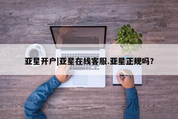亚星官网管理平台 亚星app下载亚星开户|亚星在线客服.亚星正规吗？