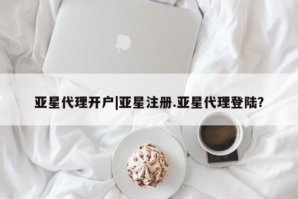 亚星官网管理平台 亚星app下载亚星代理开户|亚星注册.亚星代理登陆？