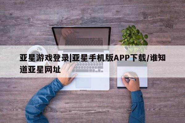 亚星官网管理平台 亚星app下载亚星游戏登录|亚星手机版APP下载/谁知道亚星网址