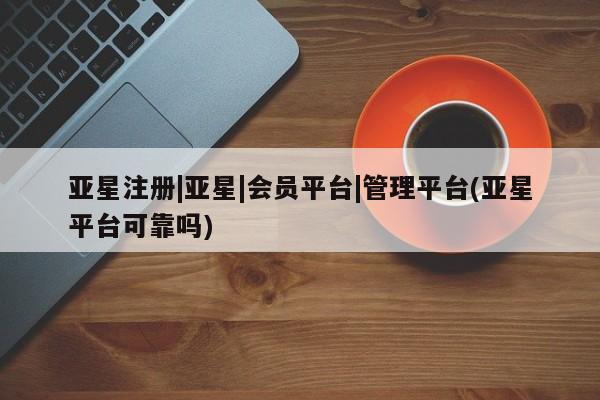 亚星官网管理平台 亚星app下载亚星注册|亚星|会员平台|管理平台(亚星平台可靠吗)