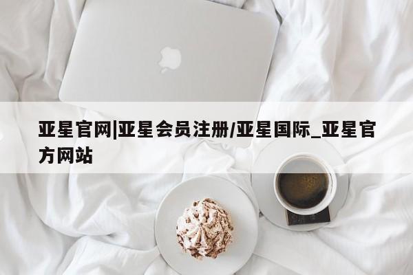 亚星官网管理平台 亚星app下载亚星官网|亚星会员注册/亚星国际_亚星官方网站