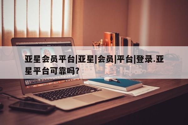 亚星官网管理平台 亚星app下载亚星会员平台|亚星|会员|平台|登录.亚星平台可靠吗？