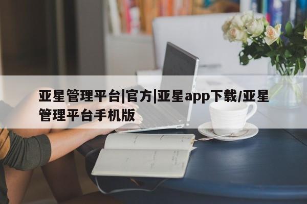 亚星官网管理平台 亚星app下载亚星管理平台|官方|亚星app下载/亚星管理平台手机版