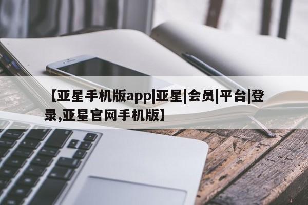 亚星官网管理平台 亚星app下载【亚星手机版app|亚星|会员|平台|登录,亚星官网手机版】