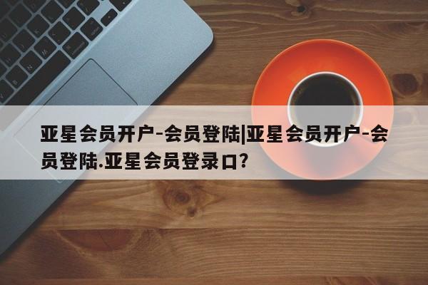 亚星官网管理平台 亚星app下载亚星会员开户-会员登陆|亚星会员开户-会员登陆.亚星会员登录口？
