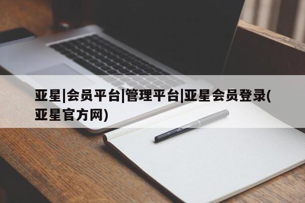 亚星官网管理平台 亚星app下载亚星|会员平台|管理平台|亚星会员登录(亚星官方网)