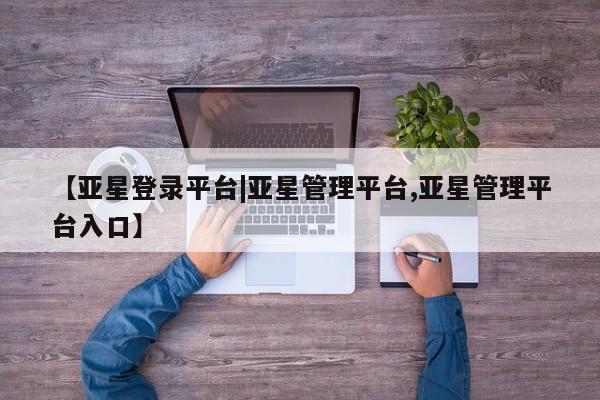 亚星官网管理平台 亚星app下载【亚星登录平台|亚星管理平台,亚星管理平台入口】