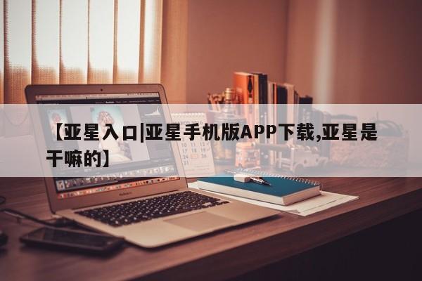 亚星官网管理平台 亚星app下载【亚星入口|亚星手机版APP下载,亚星是干嘛的】