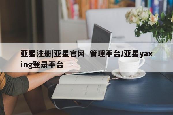 亚星官网管理平台 亚星app下载亚星注册|亚星官网_管理平台/亚星yaxing登录平台