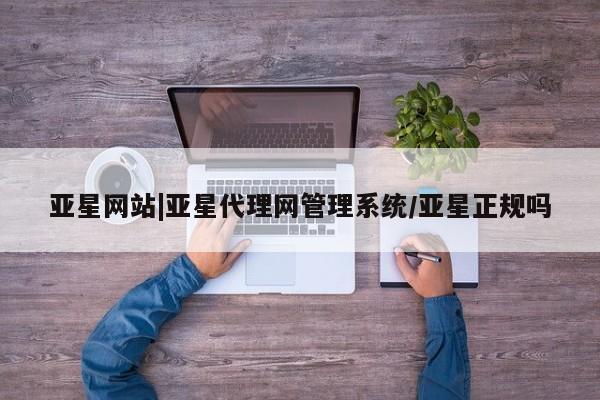 亚星官网管理平台 亚星app下载亚星网站|亚星代理网管理系统/亚星正规吗