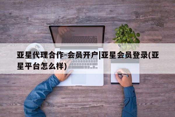 亚星官网管理平台 亚星app下载亚星代理合作-会员开户|亚星会员登录(亚星平台怎么样)