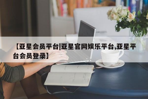 亚星官网管理平台 亚星app下载【亚星会员平台|亚星官网娱乐平台,亚星平台会员登录】