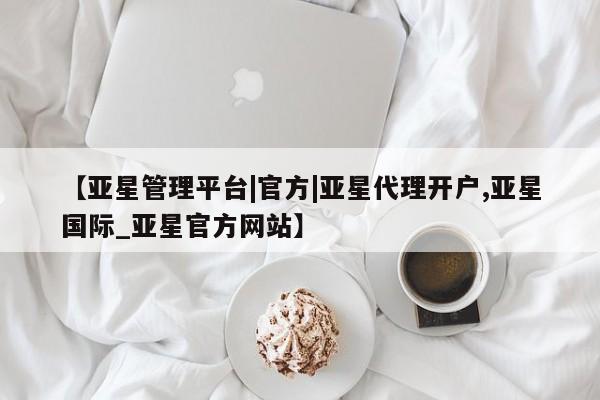 亚星官网管理平台 亚星app下载【亚星管理平台|官方|亚星代理开户,亚星国际_亚星官方网站】