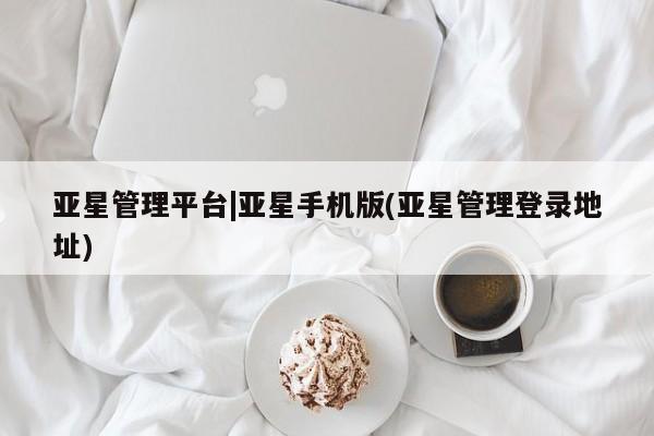 亚星官网管理平台 亚星app下载亚星管理平台|亚星手机版(亚星管理登录地址)