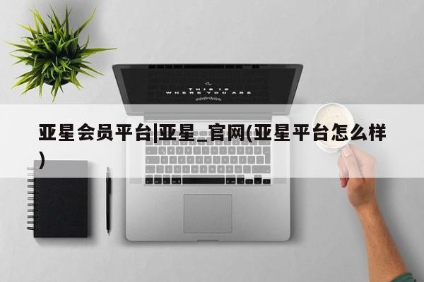 亚星官网管理平台 亚星app下载亚星会员平台|亚星_官网(亚星平台怎么样)