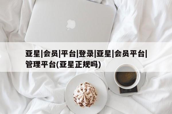亚星官网管理平台 亚星app下载亚星|会员|平台|登录|亚星|会员平台|管理平台(亚星正规吗)