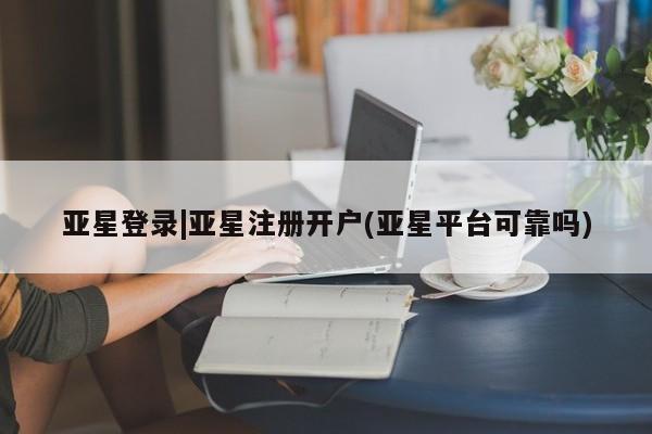 亚星官网管理平台 亚星app下载亚星登录|亚星注册开户(亚星平台可靠吗)