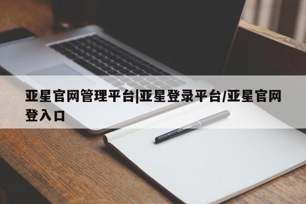 亚星官网管理平台 亚星app下载亚星官网管理平台|亚星登录平台/亚星官网登入口