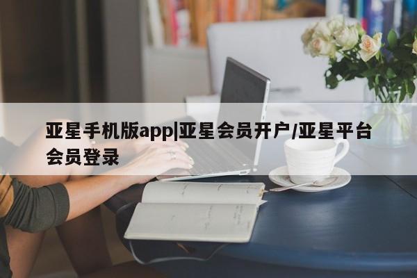亚星官网管理平台 亚星app下载亚星手机版app|亚星会员开户/亚星平台会员登录