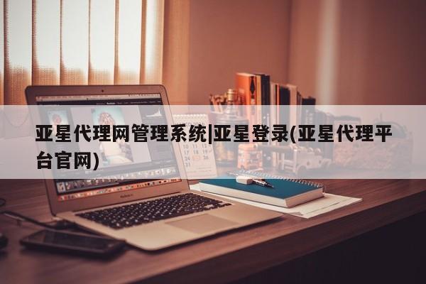 亚星官网管理平台 亚星app下载亚星代理网管理系统|亚星登录(亚星代理平台官网)