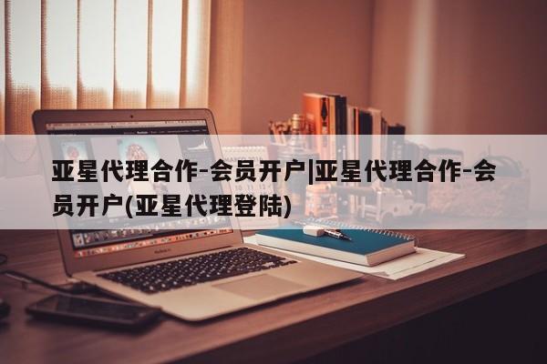 亚星官网管理平台 亚星app下载亚星代理合作-会员开户|亚星代理合作-会员开户(亚星代理登陆)