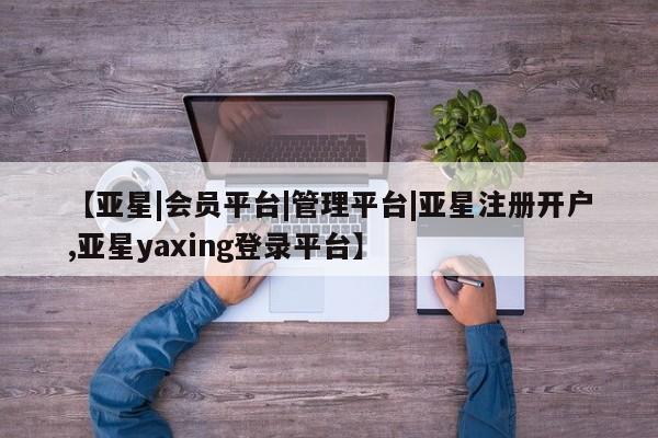 亚星官网管理平台 亚星app下载【亚星|会员平台|管理平台|亚星注册开户,亚星yaxing登录平台】