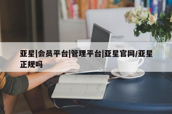 亚星官网管理平台 亚星app下载亚星|会员平台|管理平台|亚星官网/亚星正规吗