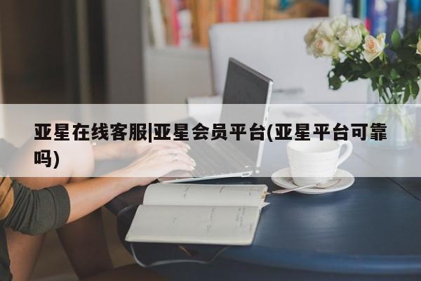 亚星官网管理平台 亚星app下载亚星在线客服|亚星会员平台(亚星平台可靠吗)