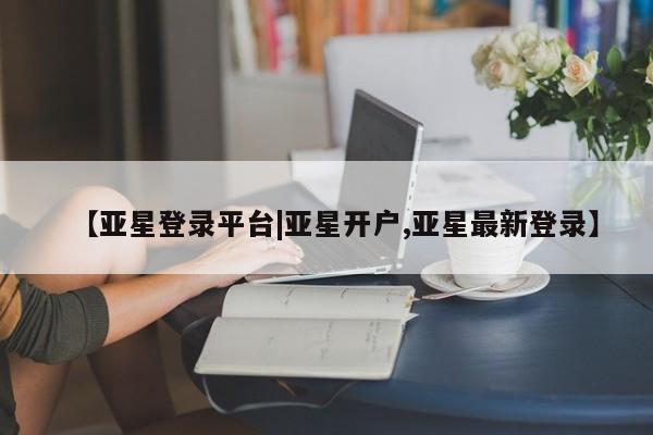 亚星官网管理平台 亚星app下载【亚星登录平台|亚星开户,亚星最新登录】