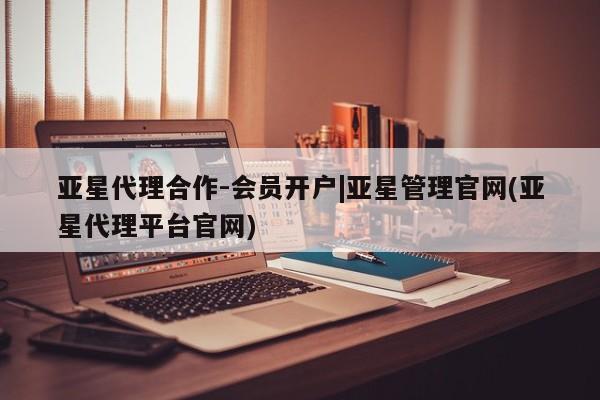 亚星官网管理平台 亚星app下载亚星代理合作-会员开户|亚星管理官网(亚星代理平台官网)