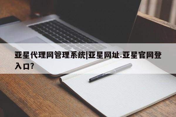 亚星官网管理平台 亚星app下载亚星代理网管理系统|亚星网址.亚星官网登入口？